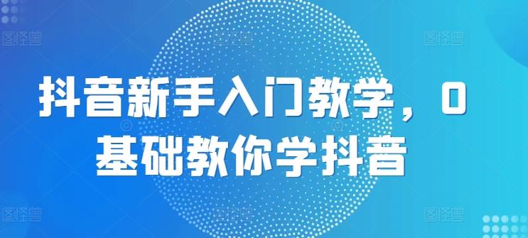 抖音新手入门教学，0基础教你学抖音-七七项目网