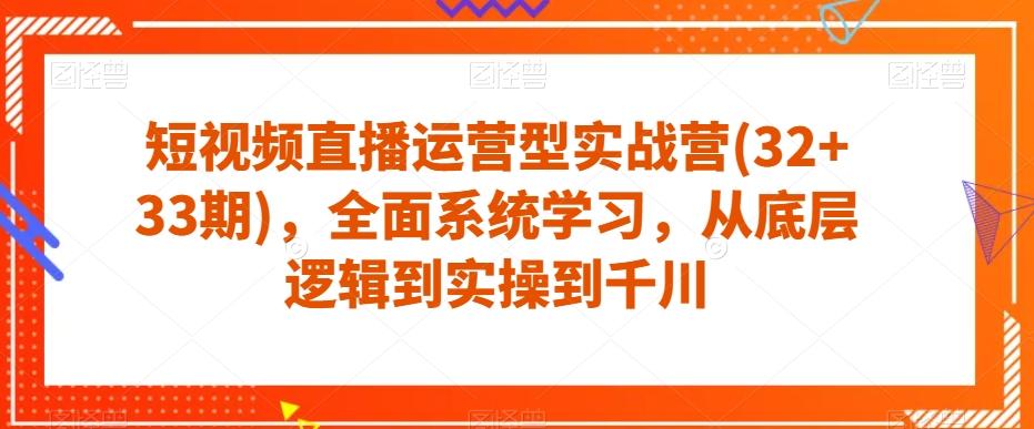 短视频直播运营型实战营(32+33期)，全面系统学习，从底层逻辑到实操到千川-七七项目网