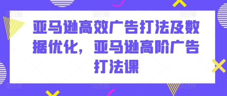 亚马逊高效广告打法及数据优化，亚马逊高阶广告打法课-七七项目网