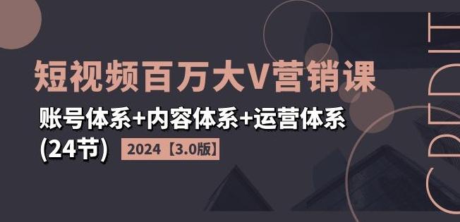 2024短视频百万大V营销课【3.0版】账号体系+内容体系+运营体系(24节)-七七项目网
