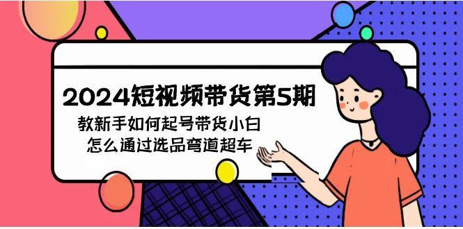 (9844期)2024短视频带货第5期，教新手如何起号，带货小白怎么通过选品弯道超车-七七项目网