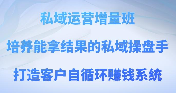 私域运营增量班，培养能拿结果的私域操盘手，打造客户自循环赚钱系统-七七项目网