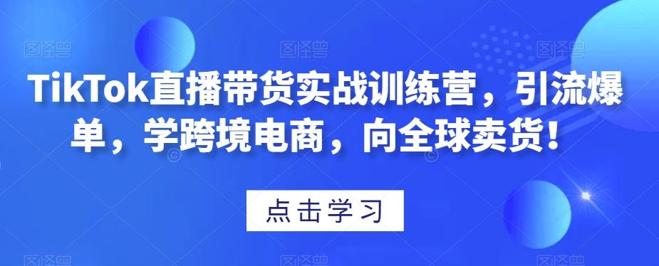 TikTok直播带货实战训练营，引流爆单，学跨境电商，向全球卖货！-七七项目网