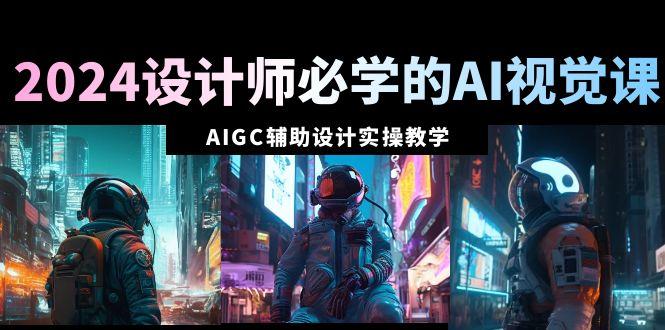 2024设计师必学的AI视觉课：AIGC辅助设计实操教学(66节课)-七七项目网