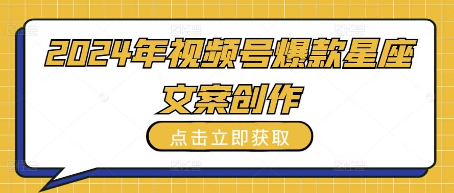 2024年视频号爆款星座文案创作教程【揭秘】-七七项目网