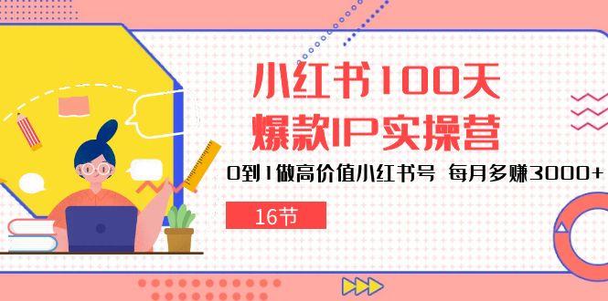 小红书100天-爆款IP实操营，0到1做高价值小红书号 每月多赚3000+(16节-七七项目网