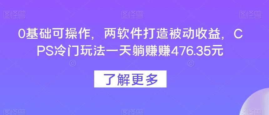 0基础可操作，两软件打造被动收益，CPS冷门玩法一天躺赚赚476.35元-七七项目网