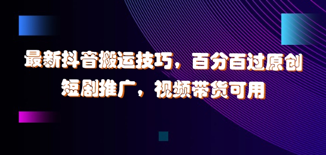 最新抖音搬运技巧，百分百过原创，短剧推广，视频带货可用【揭秘】-七七项目网