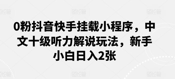 0粉抖音快手挂载小程序，中文十级听力解说玩法，新手小白日入2张-七七项目网