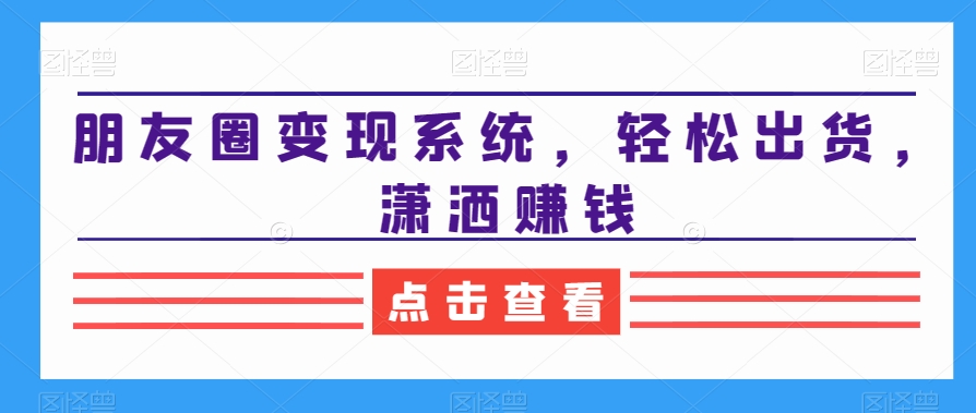 朋友圈变现系统，轻松出货，潇洒赚钱-七七项目网