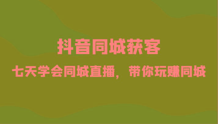 抖音同城获客-七天学会同城直播，带你玩赚同城(34节课)-七七项目网