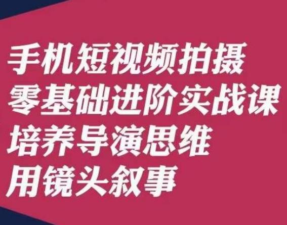 手机短视频拍摄零基础进阶实战课，培养导演思维用镜头叙事唐先生-七七项目网