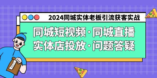2024同城实体老板引流获客实操同城短视频·同城直播·实体店投放·问题答疑-七七项目网