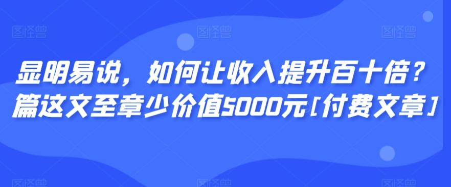 显明易说，如何让收入提升百十倍？‮篇这‬文‮至章‬少价值5000元[付费文章]-七七项目网