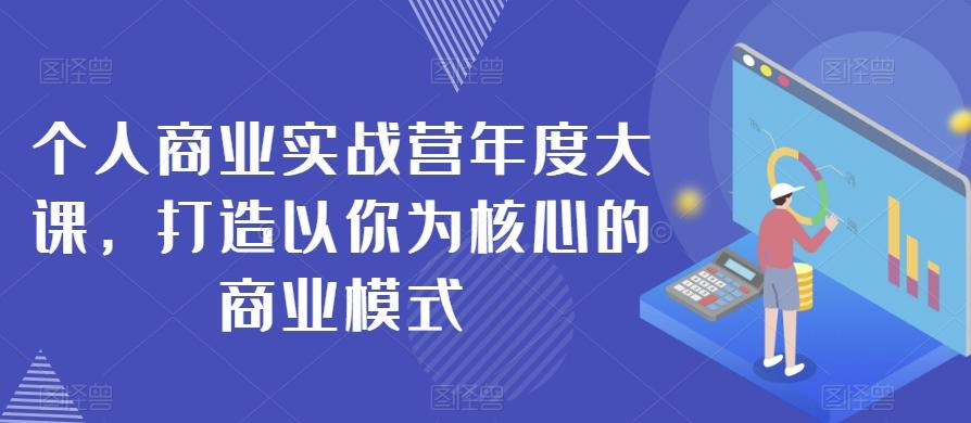 个人商业实战营年度大课，打造以你为核心的商业模式-七七项目网