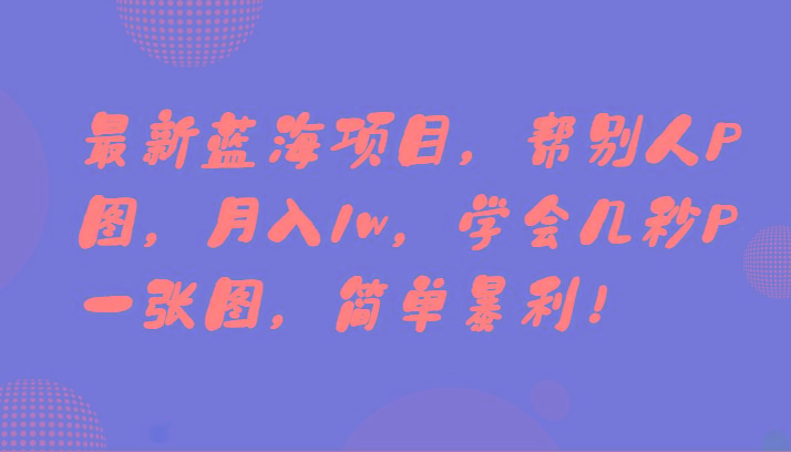 最新蓝海项目，帮别人P图，月入1w，学会几秒P一张图，简单暴利！-七七项目网