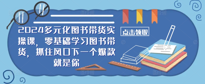 ​​2024多元化图书带货实操课，零基础学习图书带货，抓住风口下一个爆款就是你-七七项目网