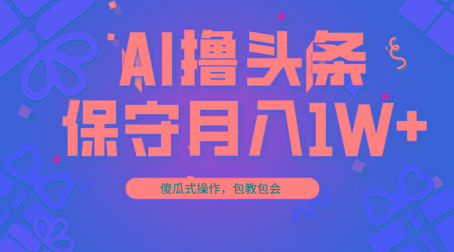 AI撸头条3天必起号，傻瓜操作3分钟1条，复制粘贴月入1W+。-七七项目网