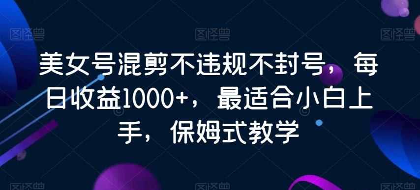 美女号混剪不违规不封号，每日收益1000+，最适合小白上手，保姆式教学-七七项目网
