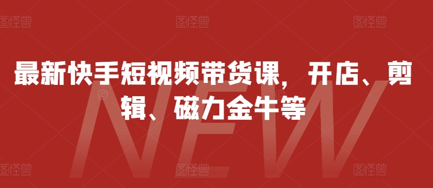 最新快手短视频带货课，开店、剪辑、磁力金牛等-七七项目网
