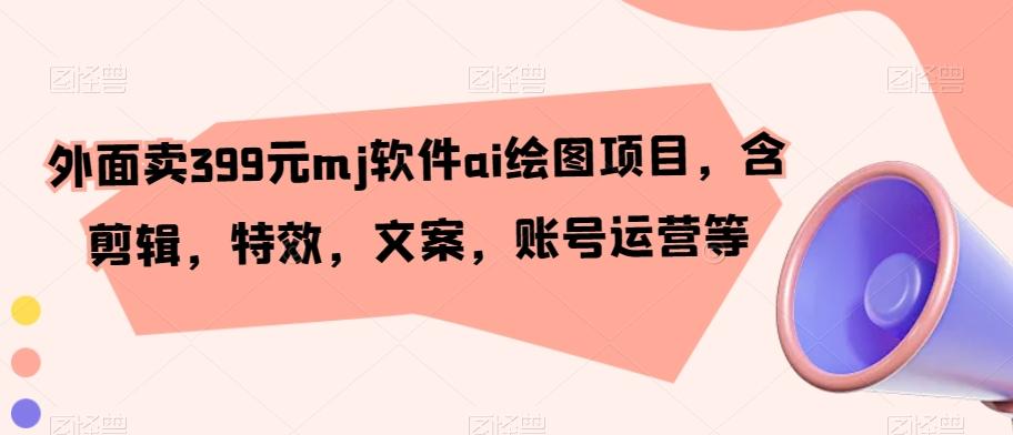 外面卖399元mj软件ai绘图项目，含剪辑，特效，文案，账号运营等-七七项目网