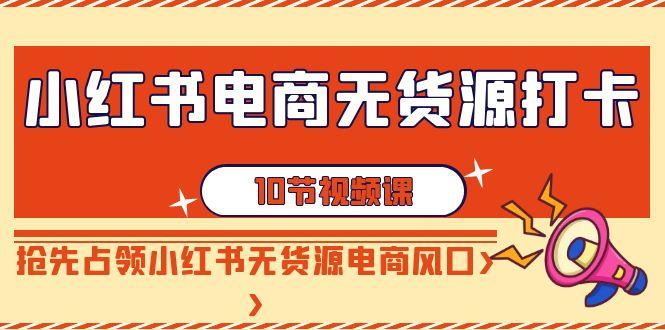 小红书电商无货源打卡，抢先占领小红书无货源电商风口(10节课)-七七项目网