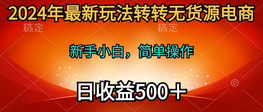 (10003期)2024年最新玩法转转无货源电商，新手小白 简单操作，长期稳定 日收入500＋-七七项目网