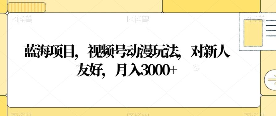 蓝海项目，视频号动漫玩法，对新人友好，月入3000+【揭秘】-七七项目网