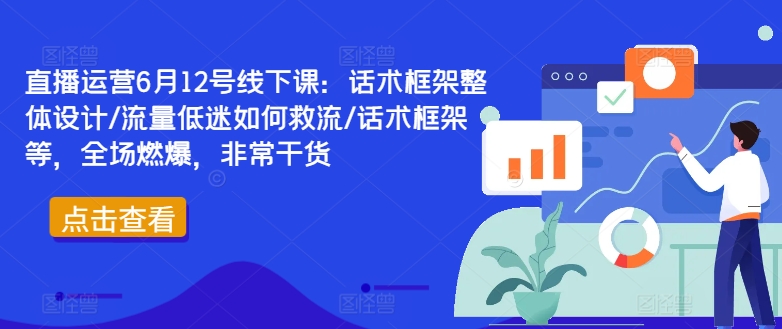 直播运营6月12号线下课：话术框架整体设计/流量低迷如何救流/话术框架等，全场燃爆，非常干货-七七项目网