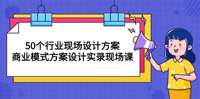 50个行业 现场设计方案，商业模式方案设计实录现场课(50节课-七七项目网