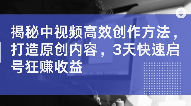 揭秘中视频高效创作方法，打造原创内容，3天快速启号狂赚收益【揭秘】-七七项目网