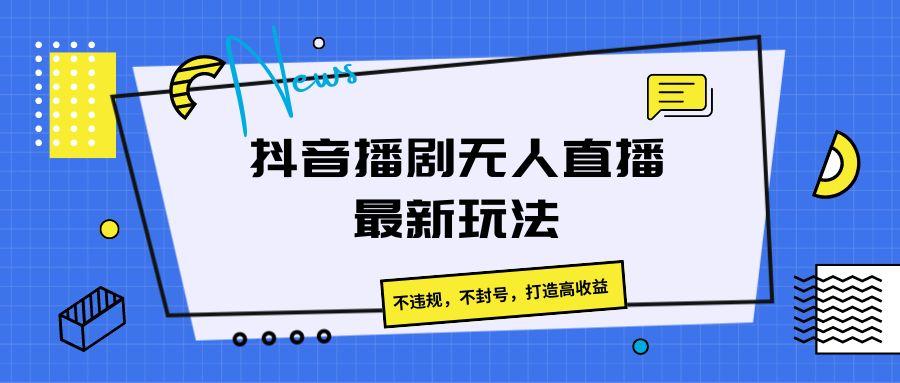 抖音播剧无人直播最新玩法，不违规，不封号，打造高收益-七七项目网