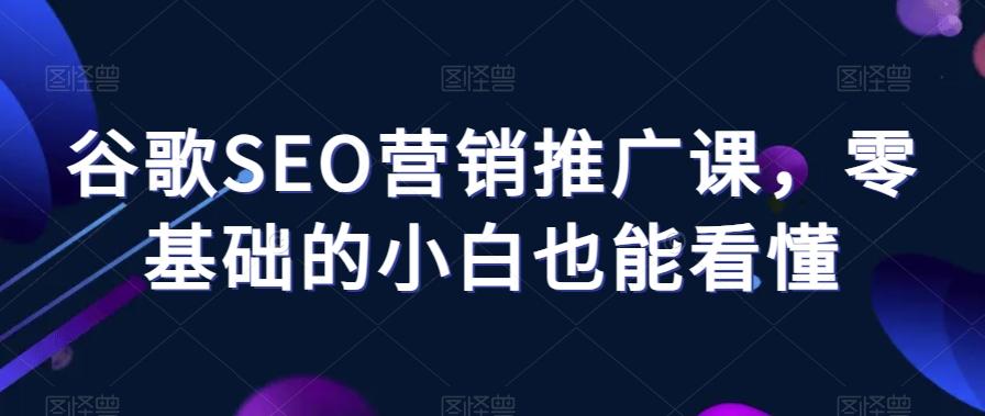 谷歌SEO营销推广课，零基础的小白也能看懂-七七项目网
