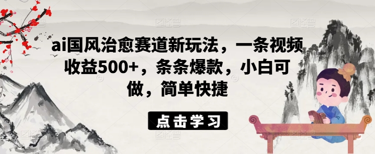 ai国风治愈赛道新玩法，一条视频收益500+，条条爆款，小白可做，简单快捷-七七项目网