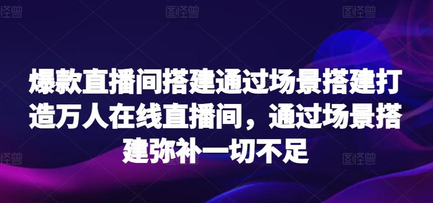 爆款直播间搭建通过场景搭建打造万人在线直播间，通过场景搭建弥补一切不足-七七项目网