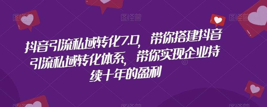 抖音引流私域转化7.0，带你搭建抖音引流私域转化体系，带你实现企业持续十年的盈利-七七项目网