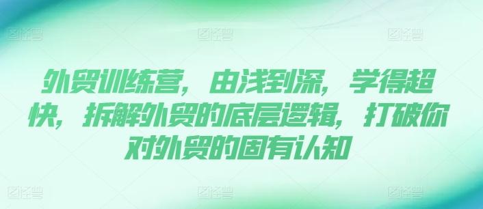 外贸训练营，由浅到深，学得超快，拆解外贸的底层逻辑，打破你对外贸的固有认知-七七项目网