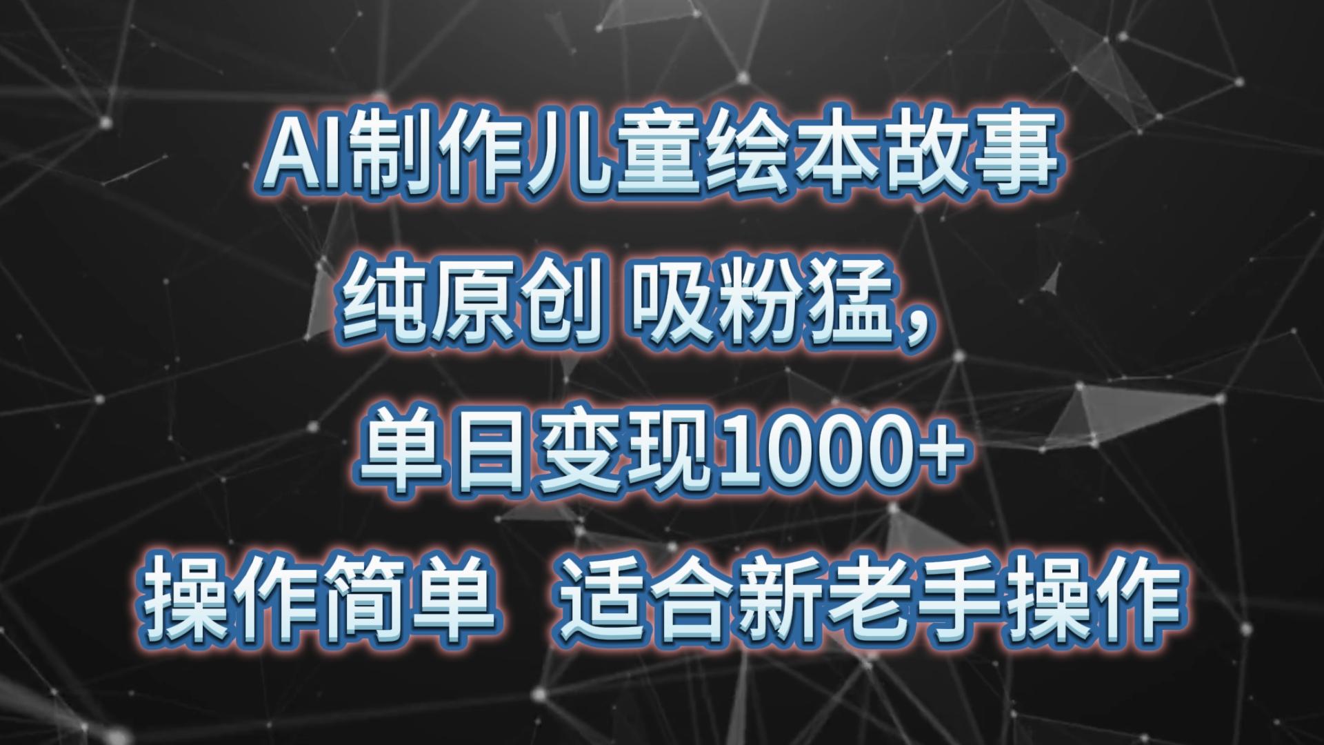 AI制作儿童绘本故事，纯原创，吸粉猛，单日变现1000+，操作简单，适合新老手操作-七七项目网