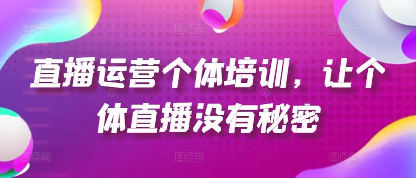 直播运营个体培训，让个体直播没有秘密，起号、货源、单品打爆、投流等玩法-七七项目网