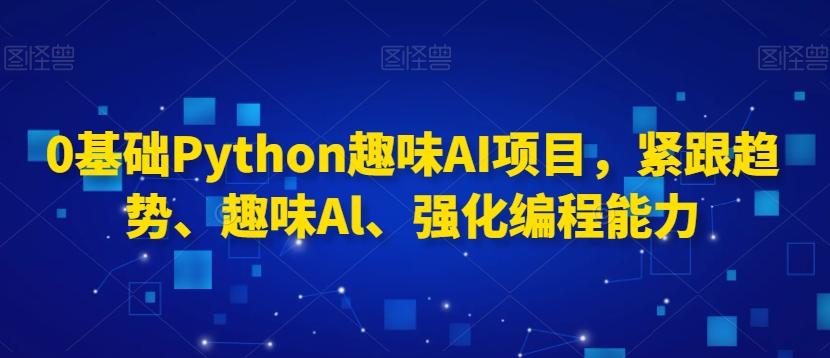 0基础Python趣味AI项目，紧跟趋势、趣味Al、强化编程能力-七七项目网