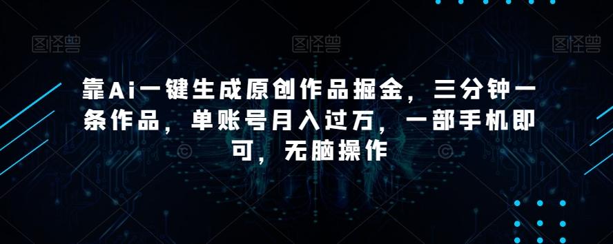 靠Ai一键生成原创作品掘金，三分钟一条作品，单账号月入过万，一部手机即可，无脑操作【揭秘】-七七项目网