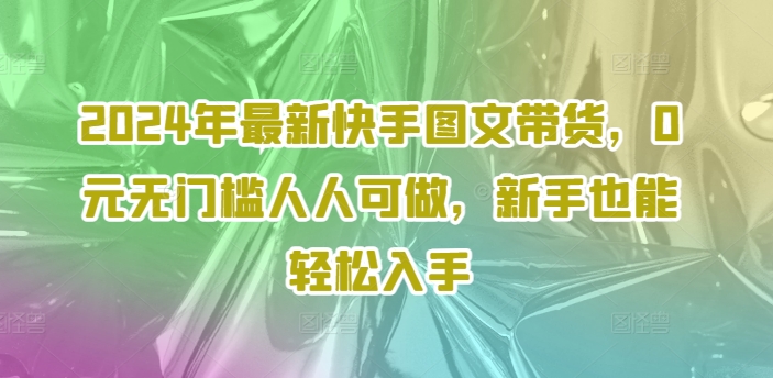 2024年最新快手图文带货，0元无门槛人人可做，新手也能轻松入手-七七项目网