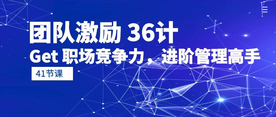(10033期)团队激励 36计-Get 职场竞争力，进阶管理高手(41节课)-七七项目网