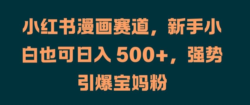 小红书漫画赛道，新手小白也可日入 500+，强势引爆宝妈粉【揭秘】-七七项目网