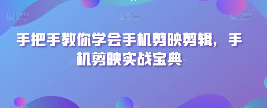 手把手教你学会手机剪映剪辑，手机剪映实战宝典-七七项目网