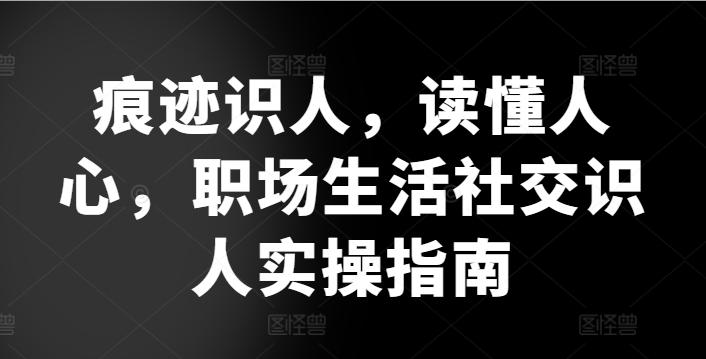 痕迹识人，读懂人心，​职场生活社交识人实操指南-七七项目网