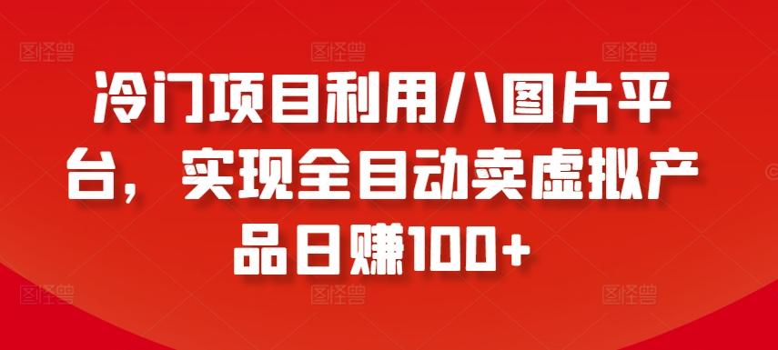冷门项目利用八图片平台，实现全目动卖虚拟产品日赚100+【揭秘】-七七项目网