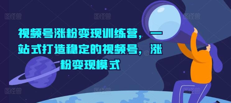 视频号涨粉变现训练营，一站式打造稳定的视频号，涨粉变现模式-七七项目网