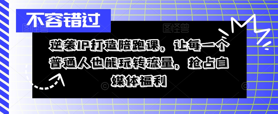 逆袭IP打造陪跑课，让每一个普通人也能玩转流量，抢占自媒体福利-七七项目网