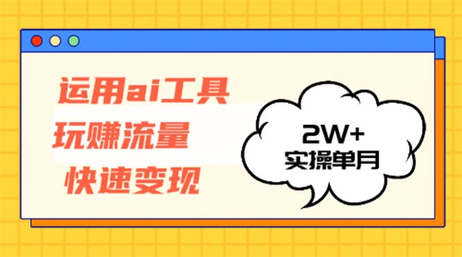 运用AI工具玩赚流量快速变现 实操单月2w+-七七项目网
